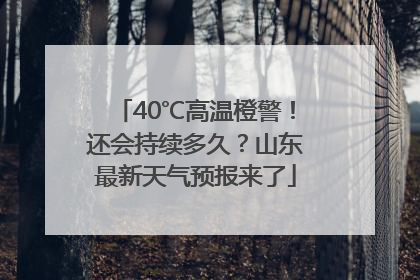 40℃高温橙警！还会持续多久？山东最新天气预报来了